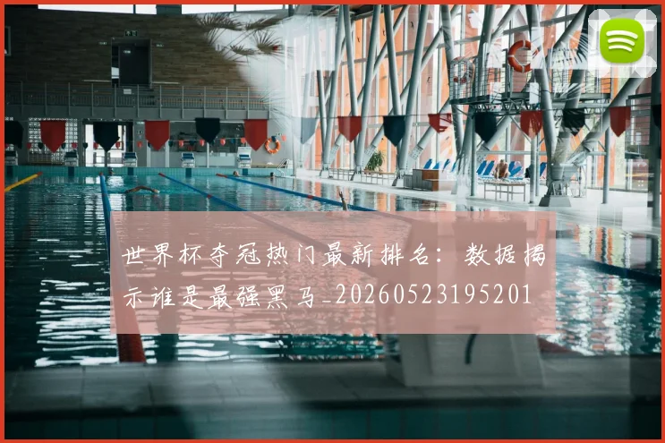 世界杯夺冠热门最新排名：数据揭示谁是最强黑马_20260523195201