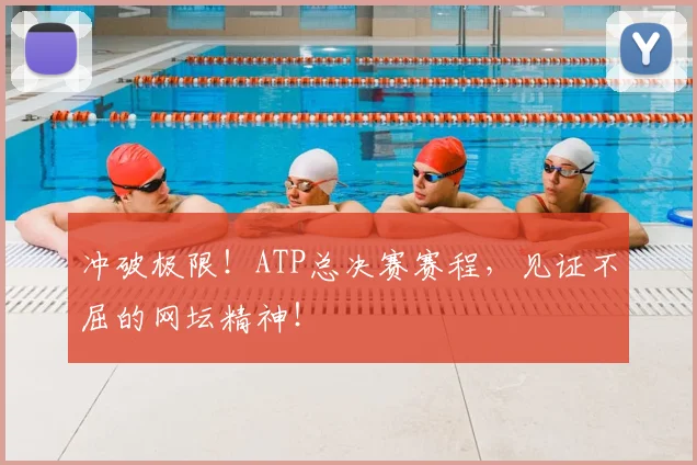 冲破极限!ATP总决赛赛程,见证不屈的网坛精神!