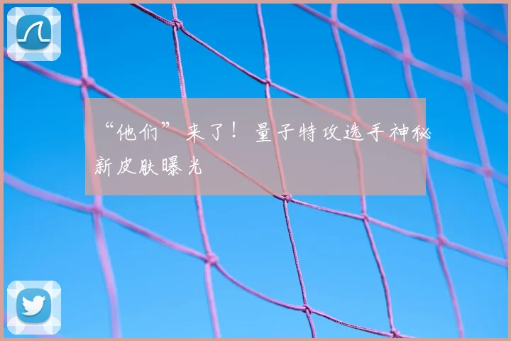“他们”来了!量子特攻选手神秘新皮肤曝光