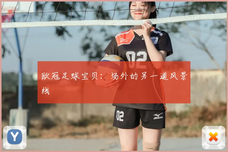 欧冠足球宝贝:场外的另一道风景线