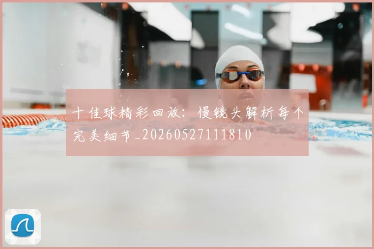 十佳球精彩回放：慢镜头解析每个完美细节_20260527111810