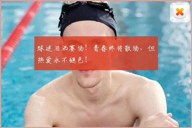 球迷泪洒赛场！青春终将散场，但热爱永不褪色！