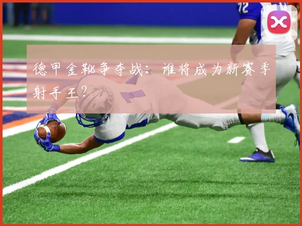 德甲金靴争夺战：谁将成为新赛季射手王？