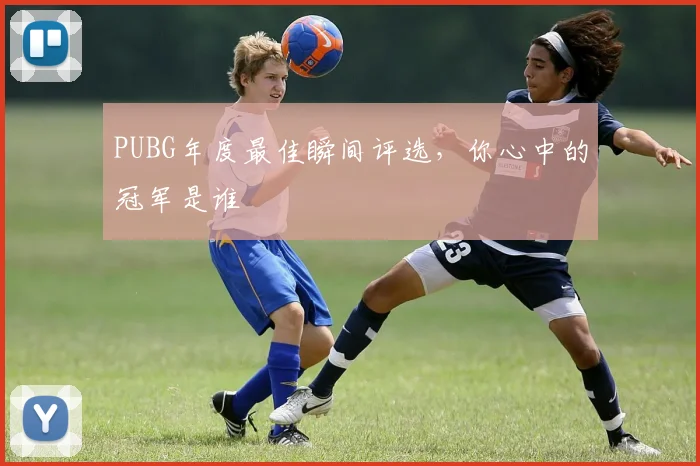 PUBG年度最佳瞬间评选，你心中的冠军是谁