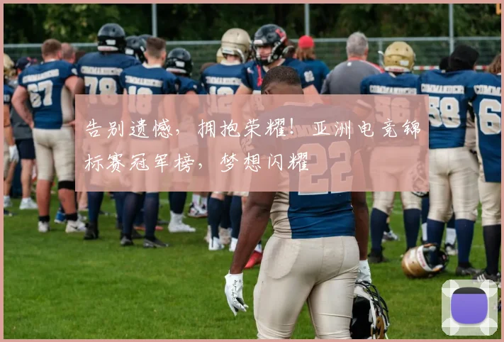 告别遗憾，拥抱荣耀！亚洲电竞锦标赛冠军榜，梦想闪耀