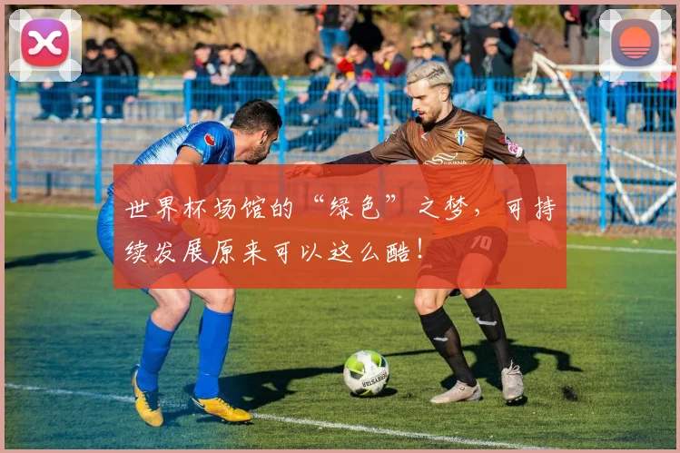 世界杯场馆的“绿色”之梦，可持续发展原来可以这么酷！