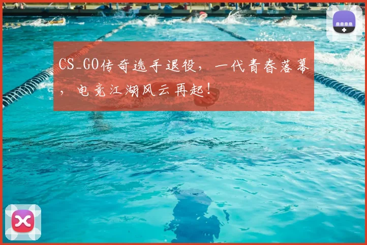 CS_GO传奇选手退役，一代青春落幕，电竞江湖风云再起！