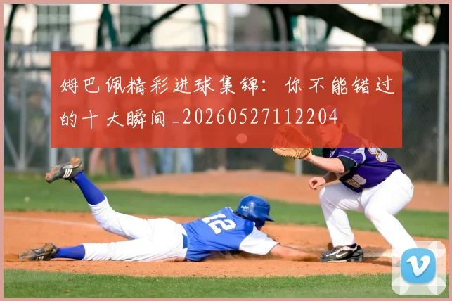 姆巴佩精彩进球集锦:你不能错过的十大瞬间_20260527112204