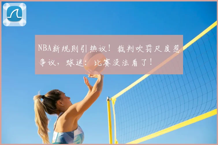 NBA新规则引热议！裁判吹罚尺度惹争议，球迷：比赛没法看了！