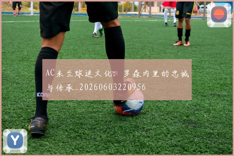 AC米兰球迷文化：罗森内里的忠诚与传承_20260603220956