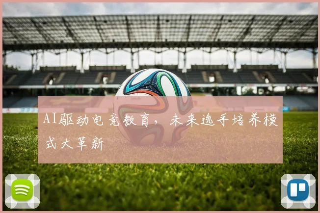 AI驱动电竞教育，未来选手培养模式大革新