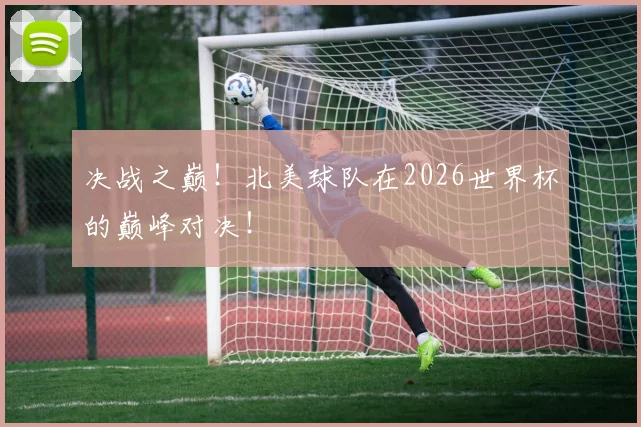 决战之巅！北美球队在2026世界杯的巅峰对决！