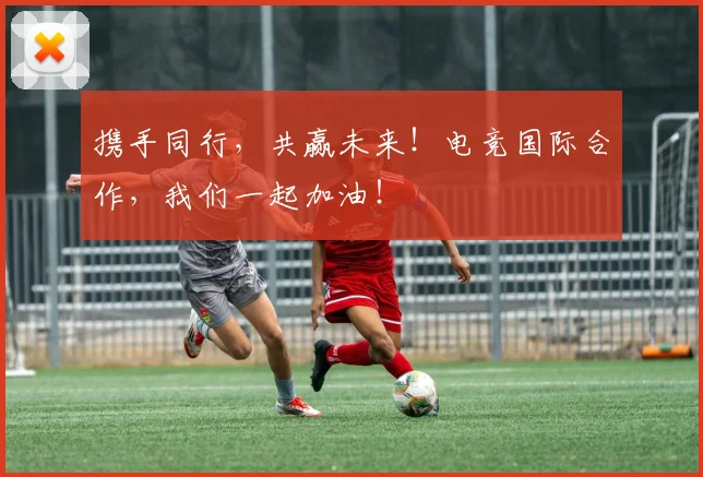 携手同行，共赢未来！电竞国际合作，我们一起加油！