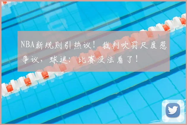 NBA新规则引热议!裁判吹罚尺度惹争议,球迷:比赛没法看了!