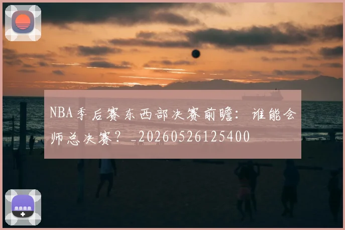 NBA季后赛东西部决赛前瞻：谁能会师总决赛？_20260526125400