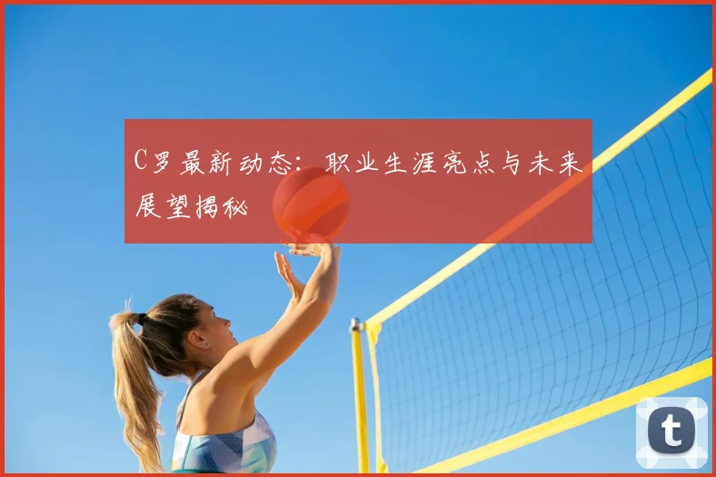 C罗最新动态:职业生涯亮点与未来展望揭秘