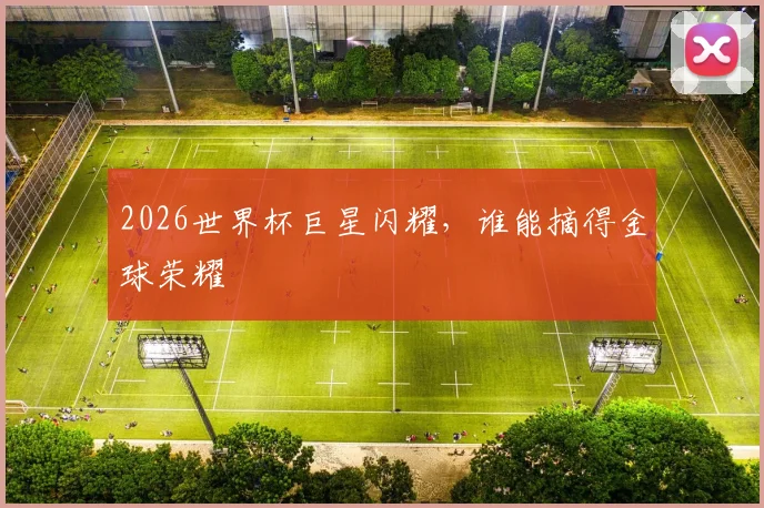 2026世界杯巨星闪耀，谁能摘得金球荣耀