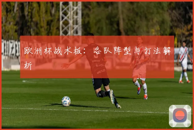 欧洲杯战术板:各队阵型与打法解析