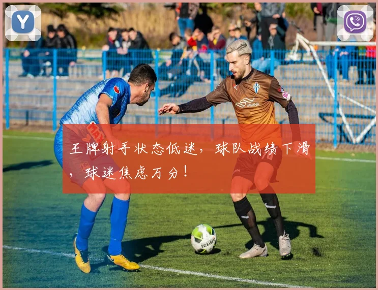 王牌射手状态低迷，球队战绩下滑，球迷焦虑万分！