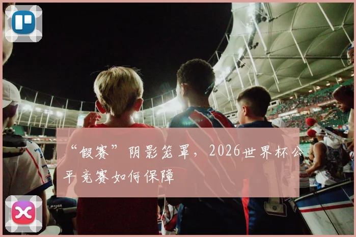 “假赛”阴影笼罩，2026世界杯公平竞赛如何保障