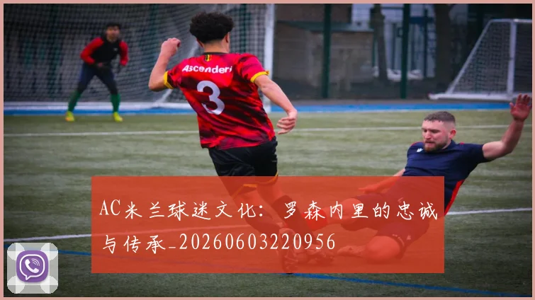 AC米兰球迷文化：罗森内里的忠诚与传承_20260603220956