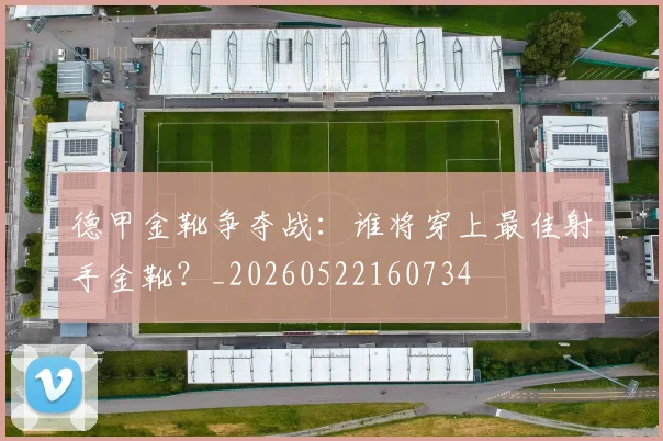 德甲金靴争夺战：谁将穿上最佳射手金靴？_20260522160734