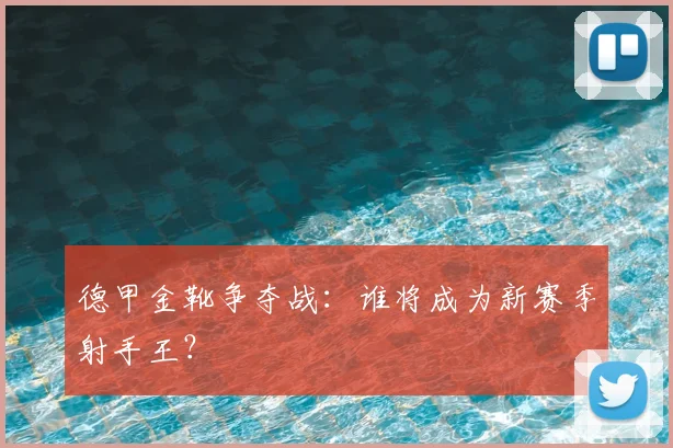 德甲金靴争夺战:谁将成为新赛季射手王?