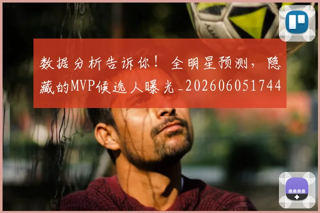 数据分析告诉你!全明星预测,隐藏的MVP候选人曝光_20260605174432
