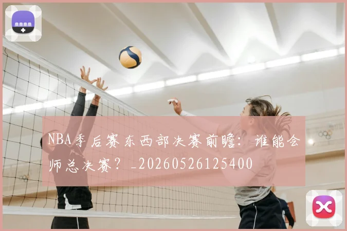 NBA季后赛东西部决赛前瞻：谁能会师总决赛？_20260526125400