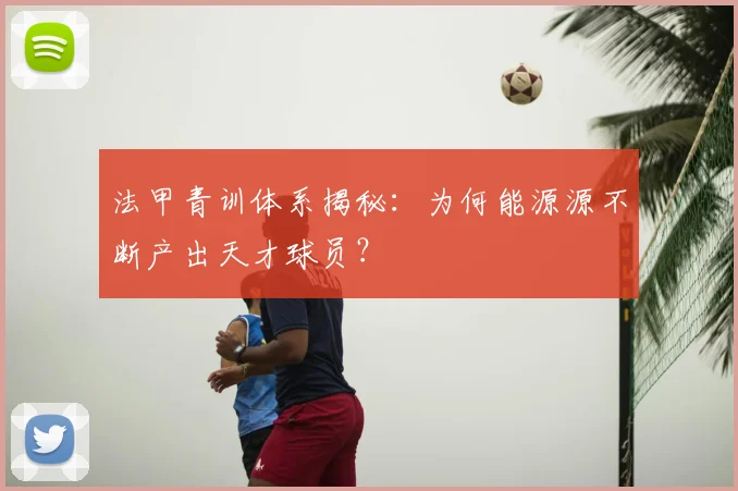 法甲青训体系揭秘:为何能源源不断产出天才球员?