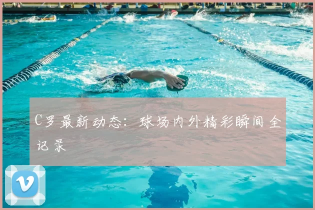 C罗最新动态:球场内外精彩瞬间全记录