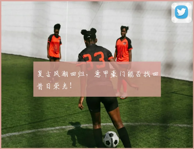 复古风潮回归，意甲豪门能否找回昔日荣光！