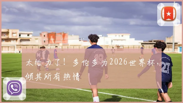 太给力了!多伦多为2026世界杯,倾其所有热情