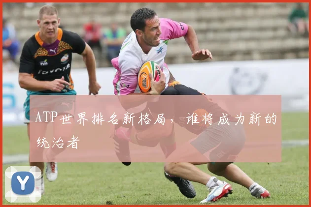 ATP世界排名新格局,谁将成为新的统治者