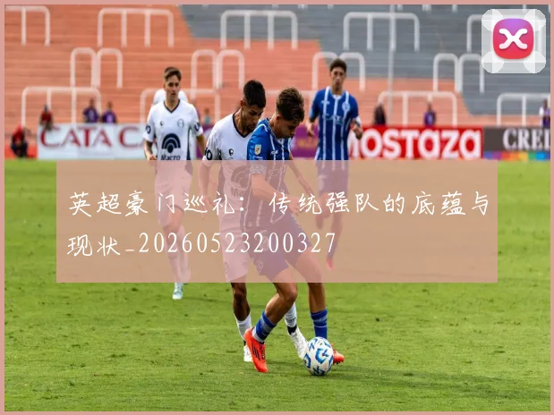 英超豪门巡礼:传统强队的底蕴与现状_20260523200327