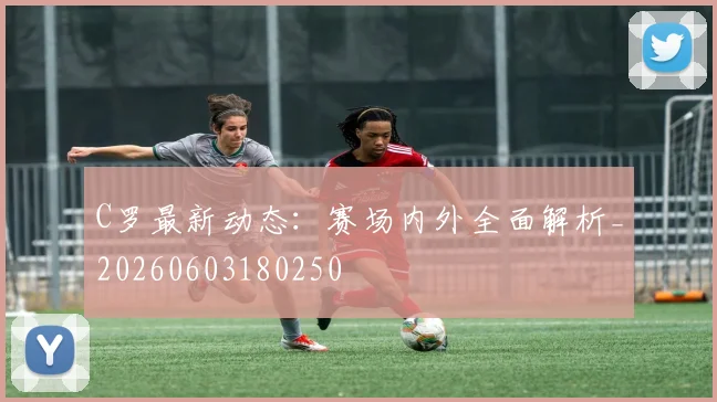 C罗最新动态:赛场内外全面解析_20260603180250