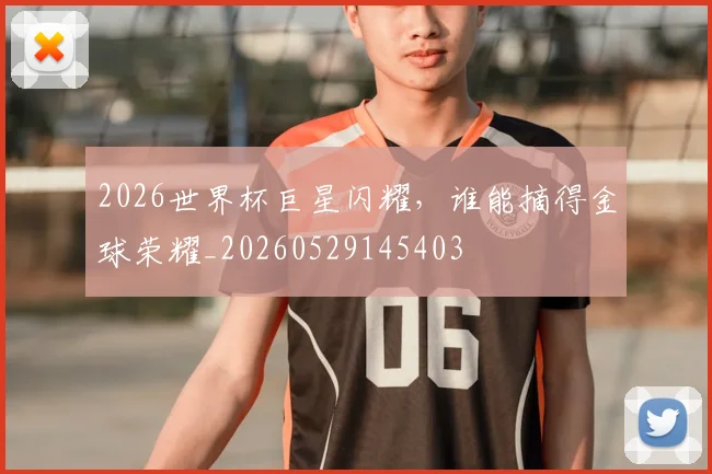 2026世界杯巨星闪耀,谁能摘得金球荣耀_20260529145403
