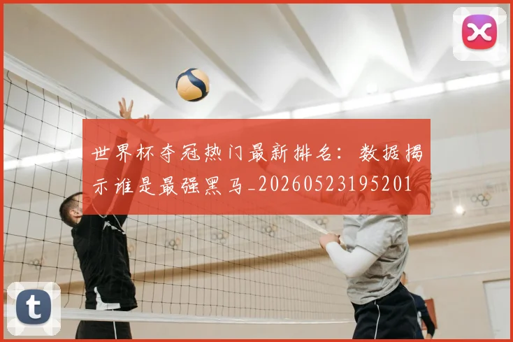 世界杯夺冠热门最新排名：数据揭示谁是最强黑马_20260523195201