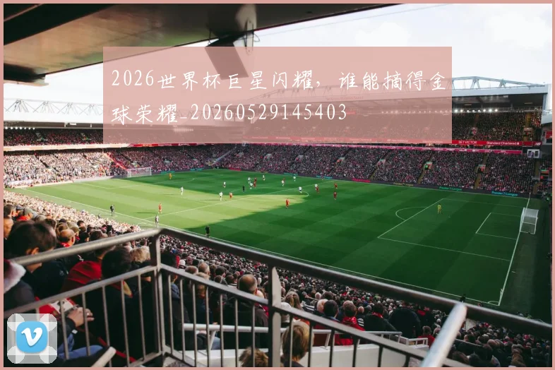 2026世界杯巨星闪耀，谁能摘得金球荣耀_20260529145403