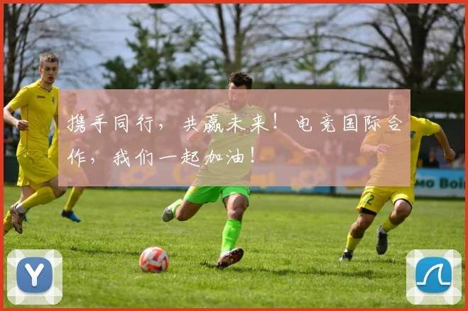 携手同行，共赢未来！电竞国际合作，我们一起加油！