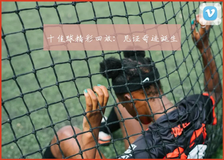 十佳球精彩回放：见证奇迹诞生