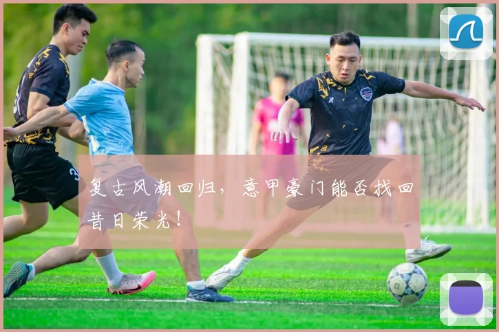 复古风潮回归，意甲豪门能否找回昔日荣光！