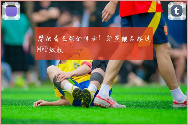 摩纳哥王朝的传承！新星能否接过MVP权杖