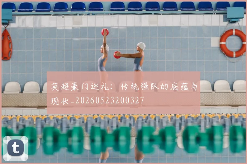 英超豪门巡礼：传统强队的底蕴与现状_20260523200327