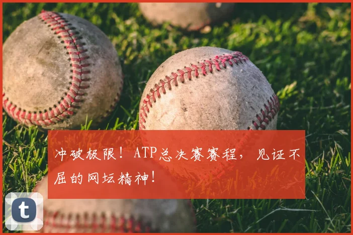 冲破极限！ATP总决赛赛程，见证不屈的网坛精神！
