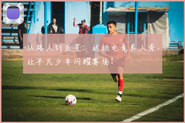 从路人到巨星:这档电竞真人秀,让平凡少年闪耀赛场!