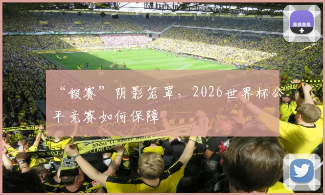 “假赛”阴影笼罩，2026世界杯公平竞赛如何保障