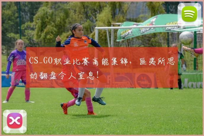 CS_GO职业比赛高能集锦，匪夷所思的翻盘令人窒息！