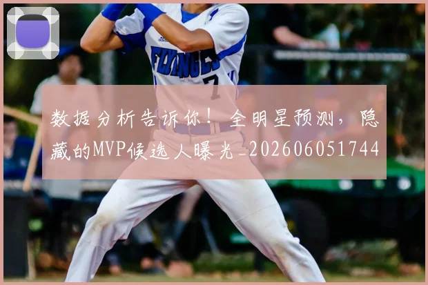 数据分析告诉你!全明星预测,隐藏的MVP候选人曝光_20260605174432